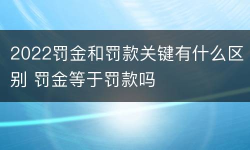 2022罚金和罚款关键有什么区别 罚金等于罚款吗