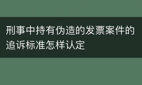 刑事中持有伪造的发票案件的追诉标准怎样认定