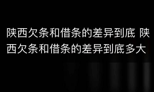 陕西欠条和借条的差异到底 陕西欠条和借条的差异到底多大