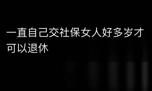 一直自己交社保女人好多岁才可以退休