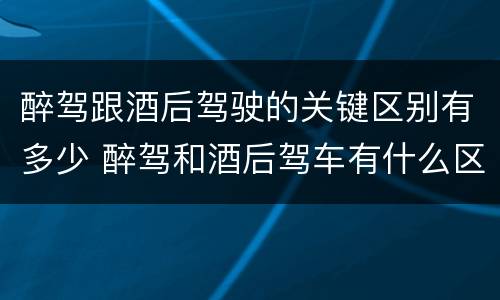 醉驾跟酒后驾驶的关键区别有多少 醉驾和酒后驾车有什么区别