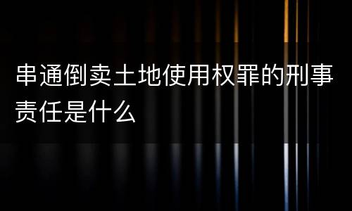 串通倒卖土地使用权罪的刑事责任是什么