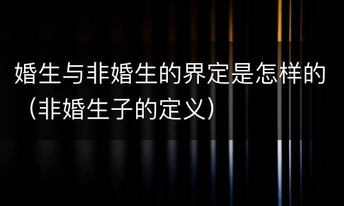 婚生与非婚生的界定是怎样的（非婚生子的定义）
