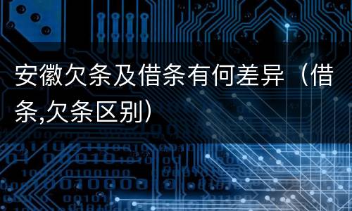安徽欠条及借条有何差异（借条,欠条区别）