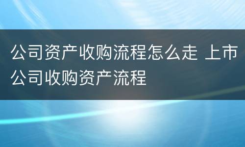 公司资产收购流程怎么走 上市公司收购资产流程