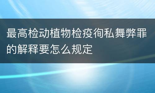 最高检动植物检疫徇私舞弊罪的解释要怎么规定