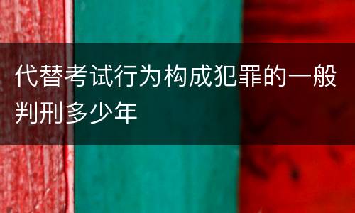 代替考试行为构成犯罪的一般判刑多少年