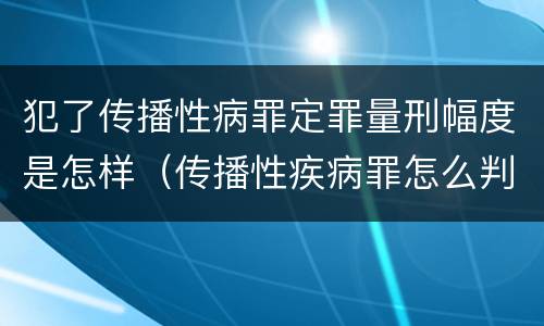 犯了传播性病罪定罪量刑幅度是怎样（传播性疾病罪怎么判）