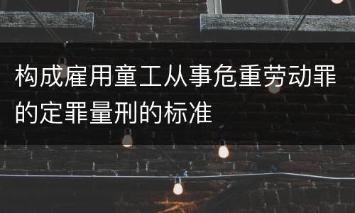 构成雇用童工从事危重劳动罪的定罪量刑的标准