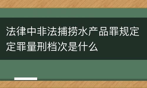 法律中非法捕捞水产品罪规定定罪量刑档次是什么