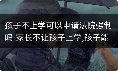孩子不上学可以申请法院强制吗 家长不让孩子上学,孩子能告上法律吗