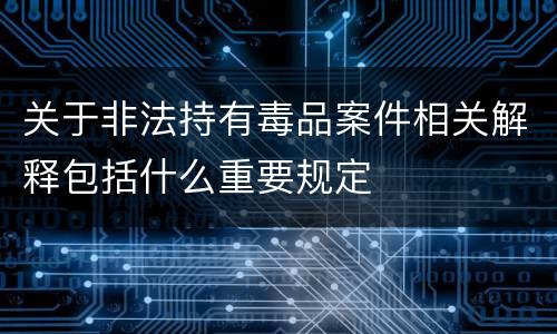 关于非法持有毒品案件相关解释包括什么重要规定