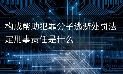 构成帮助犯罪分子逃避处罚法定刑事责任是什么