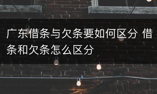 广东借条与欠条要如何区分 借条和欠条怎么区分