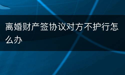 离婚财产签协议对方不护行怎么办