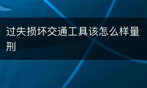 过失损坏交通工具该怎么样量刑