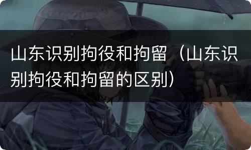 山东识别拘役和拘留（山东识别拘役和拘留的区别）