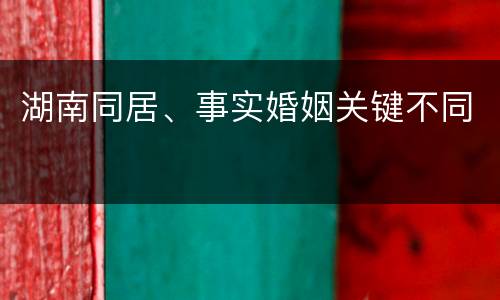 湖南同居、事实婚姻关键不同
