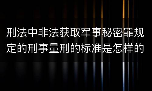 刑法中非法获取军事秘密罪规定的刑事量刑的标准是怎样的