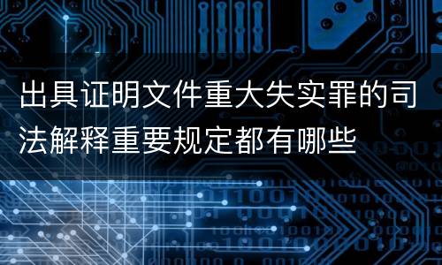 出具证明文件重大失实罪的司法解释重要规定都有哪些
