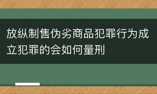 放纵制售伪劣商品犯罪行为成立犯罪的会如何量刑