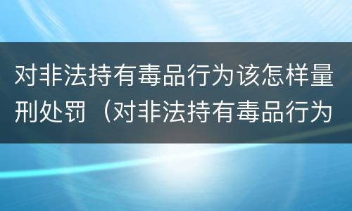 对非法持有毒品行为该怎样量刑处罚（对非法持有毒品行为该怎样量刑处罚决定）
