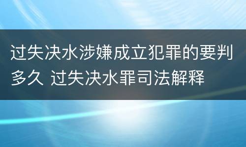 过失决水涉嫌成立犯罪的要判多久 过失决水罪司法解释