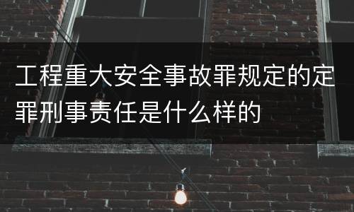 工程重大安全事故罪规定的定罪刑事责任是什么样的
