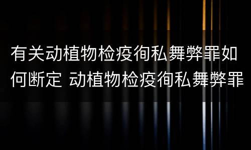 有关动植物检疫徇私舞弊罪如何断定 动植物检疫徇私舞弊罪量刑