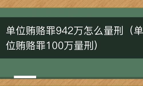 单位贿赂罪942万怎么量刑（单位贿赂罪100万量刑）