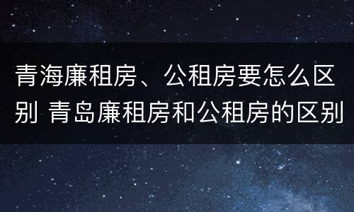 青海廉租房、公租房要怎么区别 青岛廉租房和公租房的区别