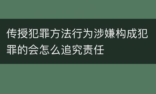 传授犯罪方法行为涉嫌构成犯罪的会怎么追究责任