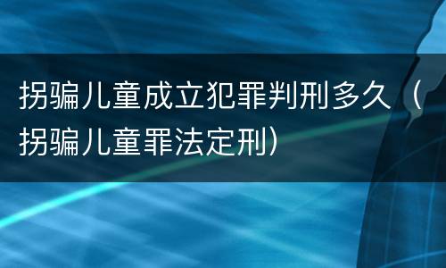 拐骗儿童成立犯罪判刑多久（拐骗儿童罪法定刑）