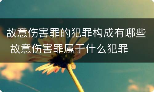 故意伤害罪的犯罪构成有哪些 故意伤害罪属于什么犯罪