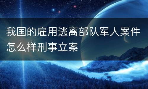 我国的雇用逃离部队军人案件怎么样刑事立案