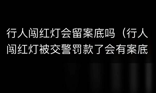 行人闯红灯会留案底吗（行人闯红灯被交警罚款了会有案底吗）
