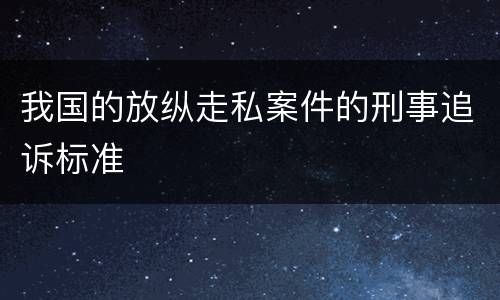 我国的放纵走私案件的刑事追诉标准