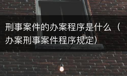 刑事案件的办案程序是什么（办案刑事案件程序规定）