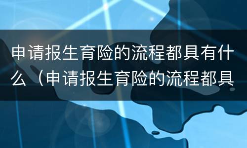 申请报生育险的流程都具有什么（申请报生育险的流程都具有什么条件）