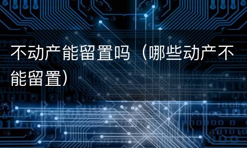 不动产能留置吗（哪些动产不能留置）