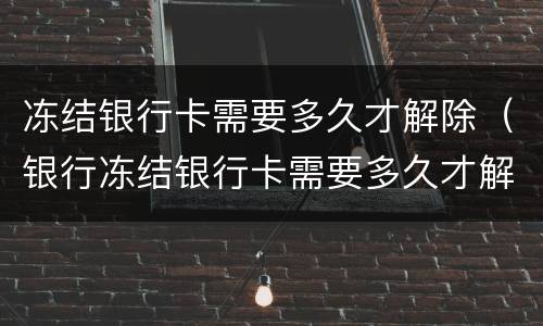 冻结银行卡需要多久才解除（银行冻结银行卡需要多久才解除）