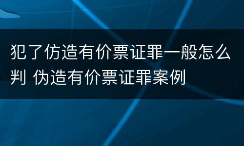 犯了仿造有价票证罪一般怎么判 伪造有价票证罪案例