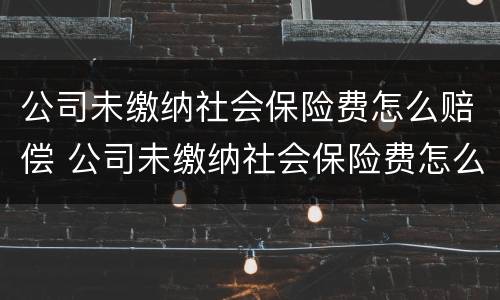 公司未缴纳社会保险费怎么赔偿 公司未缴纳社会保险费怎么赔偿的