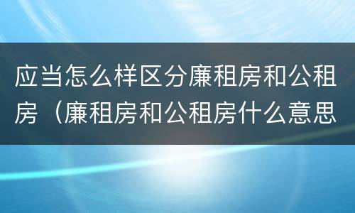 应当怎么样区分廉租房和公租房（廉租房和公租房什么意思）
