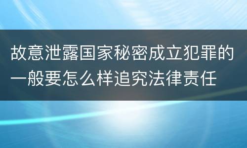 故意泄露国家秘密成立犯罪的一般要怎么样追究法律责任