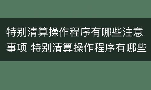 特别清算操作程序有哪些注意事项 特别清算操作程序有哪些注意事项呢