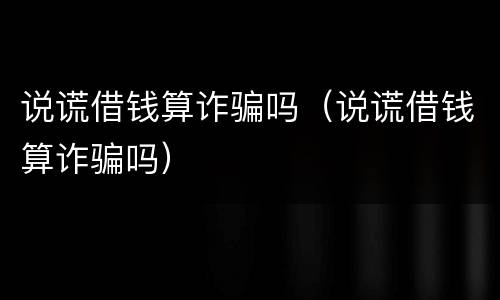 说谎借钱算诈骗吗（说谎借钱算诈骗吗）