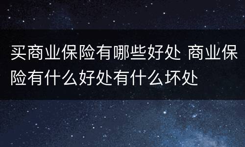 买商业保险有哪些好处 商业保险有什么好处有什么坏处