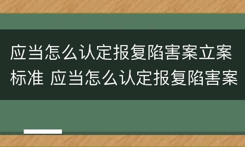 应当怎么认定报复陷害案立案标准 应当怎么认定报复陷害案立案标准