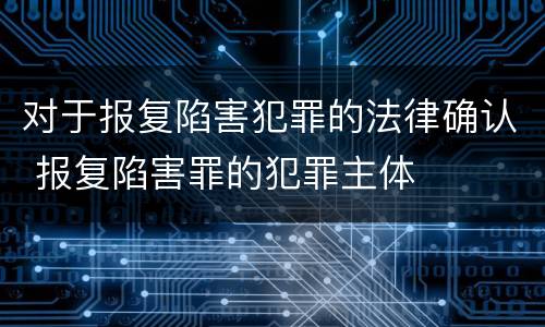 对于报复陷害犯罪的法律确认 报复陷害罪的犯罪主体